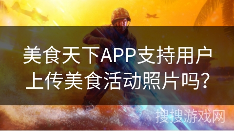 美食天下APP支持用户上传美食活动照片吗？