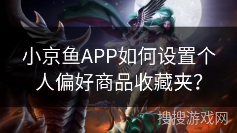 小京鱼APP如何设置个人偏好商品收藏夹? 小京鱼APP如何设置个人偏好商品收藏夹?