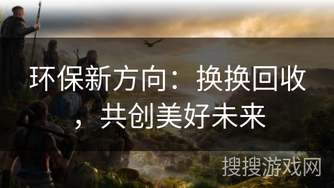 环保新方向：换换回收，共创美好未来