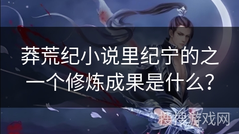 莽荒纪小说里纪宁的之一个修炼成果是什么？