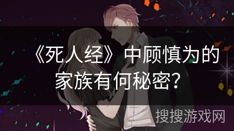 《死人经》中顾慎为的家族有何秘密？