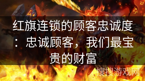 红旗连锁的顾客忠诚度:忠诚顾客,我们最宝贵的财富 红旗连锁的顾客忠诚度:忠诚顾客,我们最宝贵的财富