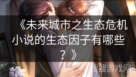 《未来城市之生态危机小说的生态因子有哪些?》 《未来城市之生态危机小说的生态因子有哪些?》