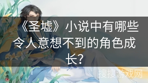 《圣墟》小说中有哪些令人意想不到的角色成长？