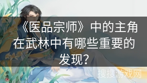 《医品宗师》中的主角在武林中有哪些重要的发现？