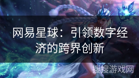 网易星球：引领数字经济的跨界创新