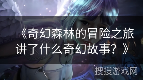 《奇幻森林的冒险之旅讲了什么奇幻故事？》