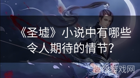 《圣墟》小说中有哪些令人期待的情节？