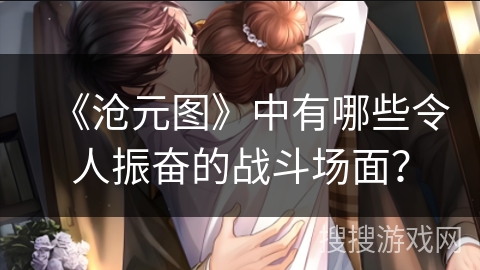 《沧元图》中有哪些令人振奋的战斗场面? 《沧元图》中有哪些令人振奋的战斗场面?