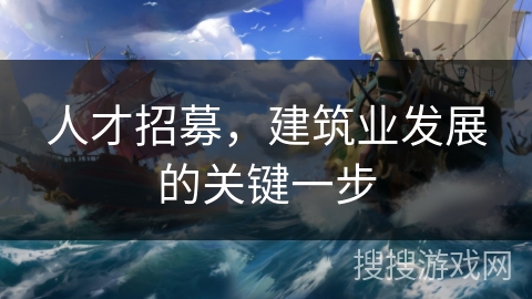人才招募,建筑业发展的关键一步 人才招募,建筑业发展的关键一步