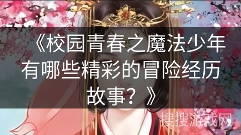 《校园青春之魔法少年有哪些精彩的冒险经历故事？》