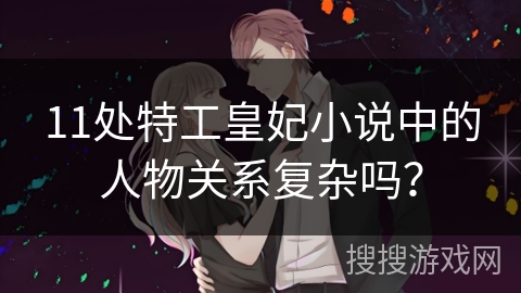 11处特工皇妃小说中的人物关系复杂吗？