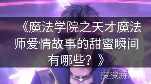 《魔法学院之天才魔法师爱情故事的甜蜜瞬间有哪些?》 《魔法学院之天才魔法师爱情故事的甜蜜瞬间有哪些?》