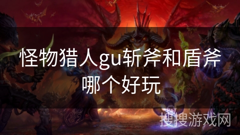 怪物猎人gu斩斧和盾斧哪个好玩 怪物猎人gu斩斧和盾斧哪个好玩