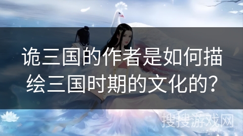 诡三国的作者是如何描绘三国时期的文化的? 诡三国的作者是如何描绘三国时期的文化的?