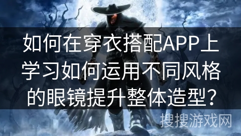 如何在穿衣搭配APP上学习如何运用不同风格的眼镜提升整体造型? 如何在穿衣搭配APP上学习如何运用不同风格的眼镜提升整体造型?