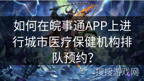 如何在皖事通APP上进行城市医疗保健机构排队预约？