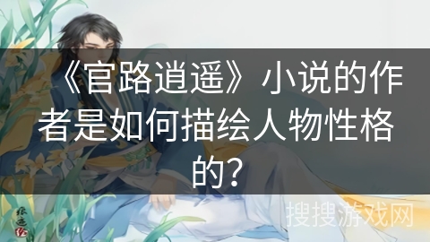 《官路逍遥》小说的作者是如何描绘人物性格的? 《官路逍遥》小说的作者是如何描绘人物性格的?