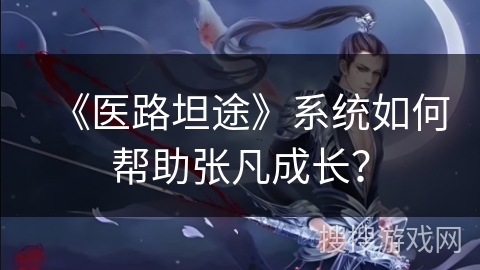 《医路坦途》系统如何帮助张凡成长? 《医路坦途》系统如何帮助张凡成长?