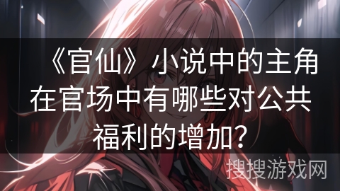 《官仙》小说中的主角在官场中有哪些对公共福利的增加？