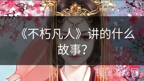 《不朽凡人》讲的什么故事？