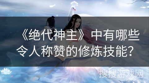 《绝代神主》中有哪些令人称赞的修炼技能？