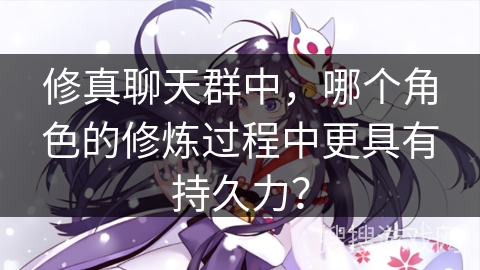 修真聊天群中，哪个角色的修炼过程中更具有持久力？