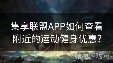 集享联盟APP如何查看附近的运动健身优惠？