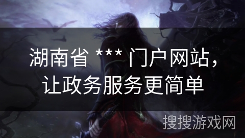 湖南省 *** 门户网站，让政务服务更简单
