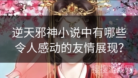 逆天邪神小说中有哪些令人感动的友情展现？