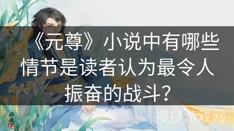 《元尊》小说中有哪些情节是读者认为最令人振奋的战斗？