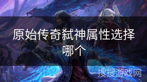 原始传奇弑神属性选择哪个 原始传奇弑神属性选择哪个