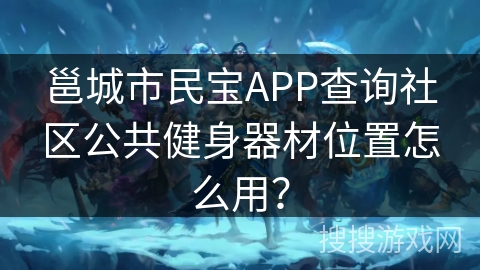 邕城市民宝APP查询社区公共健身器材位置怎么用? 邕城市民宝APP查询社区公共健身器材位置怎么用?