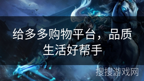 给多多购物平台,品质生活好帮手 给多多购物平台,品质生活好帮手