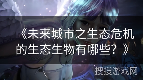 《未来城市之生态危机的生态生物有哪些？》
