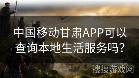 中国移动甘肃APP可以查询本地生活服务吗？