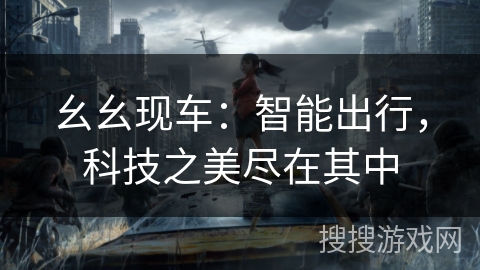 幺幺现车:智能出行,科技之美尽在其中 幺幺现车:智能出行,科技之美尽在其中