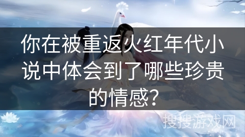 你在被重返火红年代小说中体会到了哪些珍贵的情感？