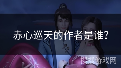 赤心巡天的作者是谁？