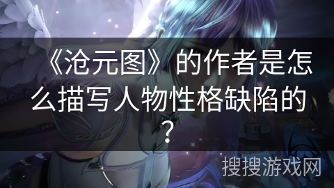 《沧元图》的作者是怎么描写人物性格缺陷的？