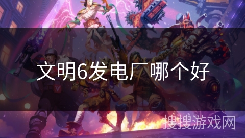 文明6发电厂哪个好