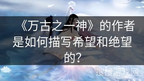 《万古之一神》的作者是如何描写希望和绝望的? 《万古之一神》的作者是如何描写希望和绝望的?