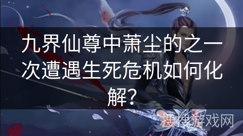 九界仙尊中萧尘的之一次遭遇生死危机如何化解？