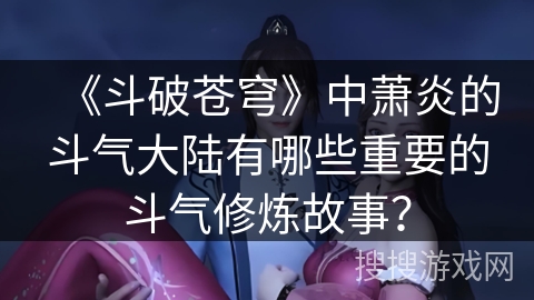 《斗破苍穹》中萧炎的斗气大陆有哪些重要的斗气修炼故事？