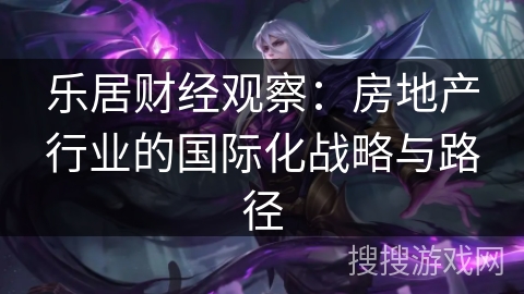 乐居财经观察：房地产行业的国际化战略与路径