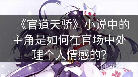 《官道天骄》小说中的主角是如何在官场中处理个人情感的？