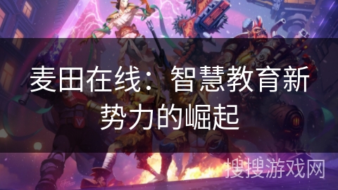 麦田在线：智慧教育新势力的崛起