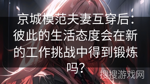 京城模范夫妻互穿后：彼此的生活态度会在新的工作挑战中得到锻炼吗？