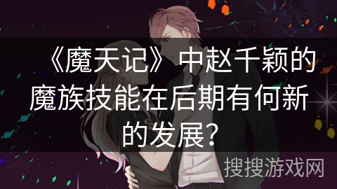 《魔天记》中赵千颖的魔族技能在后期有何新的发展？
