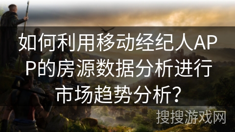 如何利用移动经纪人APP的房源数据分析进行市场趋势分析？